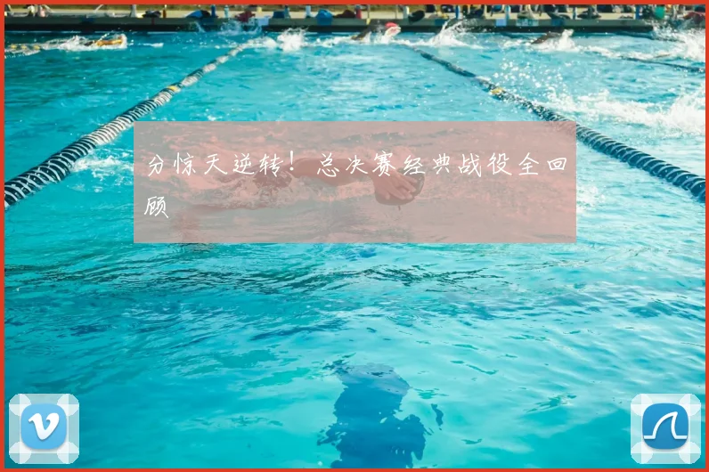 分惊天逆转！总决赛经典战役全回顾