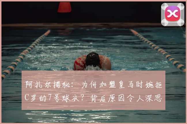 阿扎尔揭秘:为何加盟皇马时婉拒C罗的7号球衣?背后原因令人深思