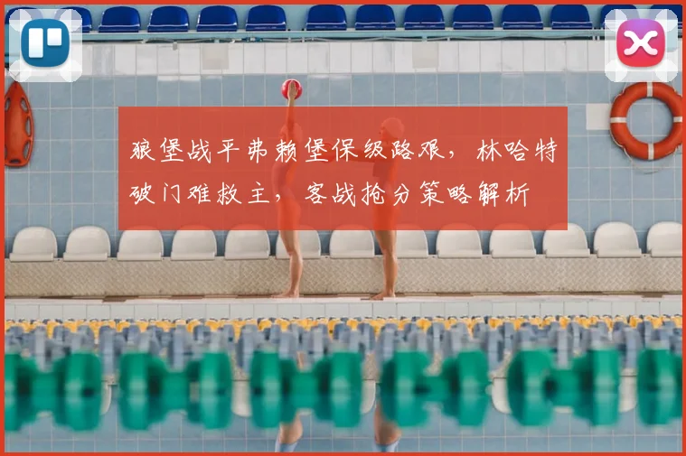 狼堡战平弗赖堡保级路艰，林哈特破门难救主，客战抢分策略解析