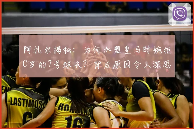 阿扎尔揭秘：为何加盟皇马时婉拒C罗的7号球衣？背后原因令人深思