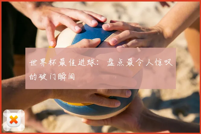世界杯最佳进球：盘点最令人惊叹的破门瞬间