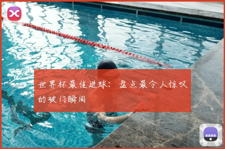 世界杯最佳进球:盘点最令人惊叹的破门瞬间