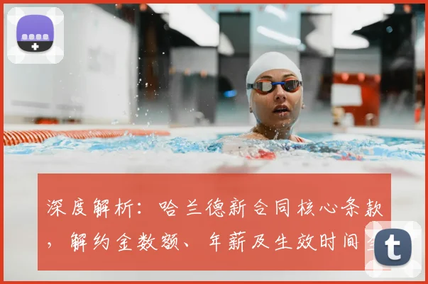 深度解析：哈兰德新合同核心条款，解约金数额、年薪及生效时间全揭秘