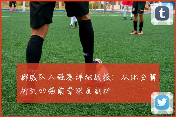 挪威队八强赛详细战报：从比分解析到四强前景深度剖析