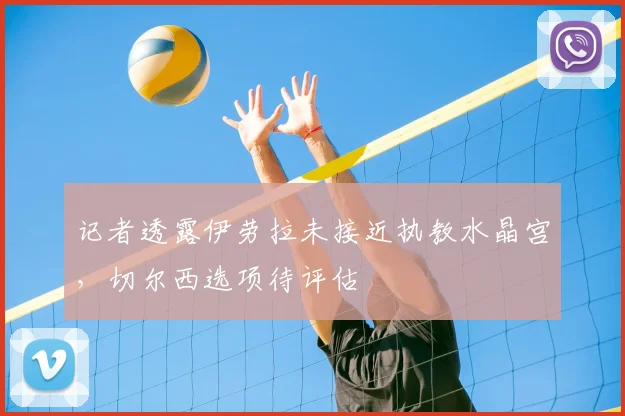 记者透露伊劳拉未接近执教水晶宫，切尔西选项待评估