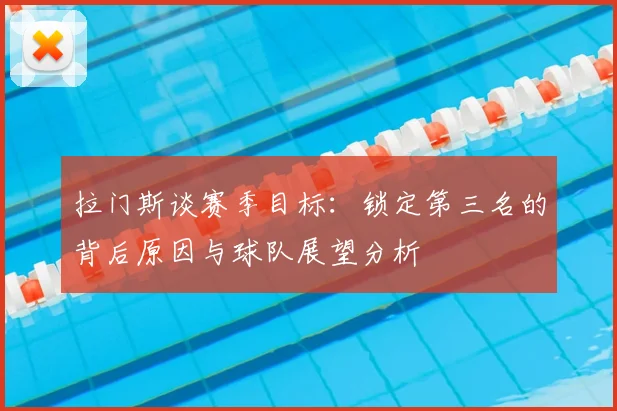 拉门斯谈赛季目标：锁定第三名的背后原因与球队展望分析