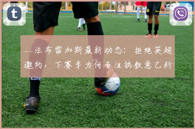 __法布雷加斯最新动态:拒绝英超邀约,下赛季为何专注执教意乙科莫?__