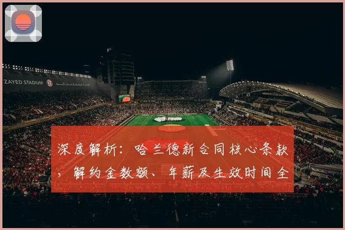 深度解析:哈兰德新合同核心条款,解约金数额、年薪及生效时间全揭秘