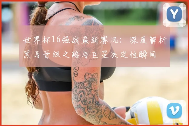 世界杯16强战最新赛况：深度解析黑马晋级之路与巨星决定性瞬间