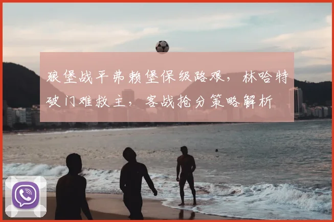 狼堡战平弗赖堡保级路艰,林哈特破门难救主,客战抢分策略解析